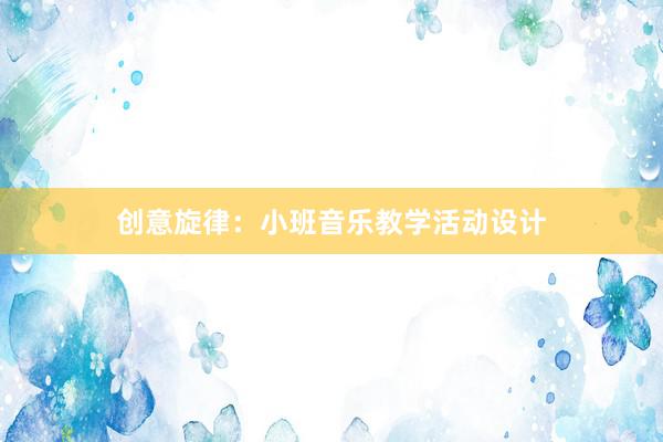 创意旋律：小班音乐教学活动设计